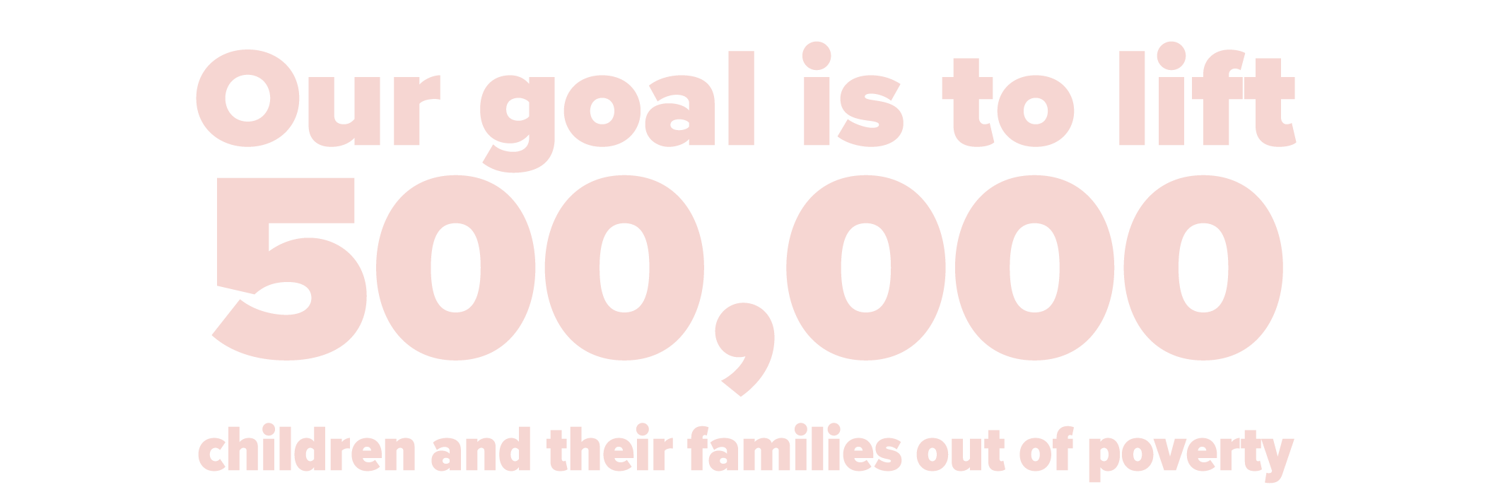 Our goal is to lift 500,000 children and their families out of poverty